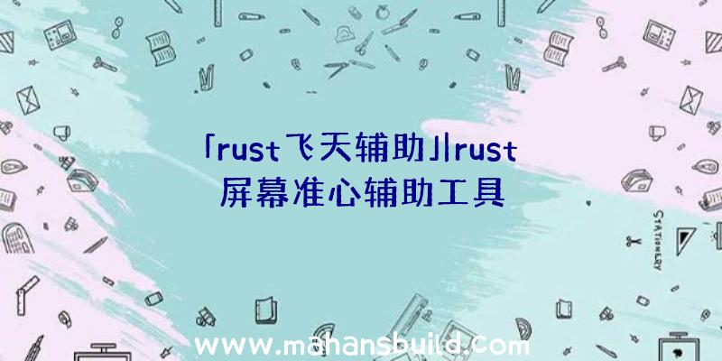 「rust飞天辅助」|rust屏幕准心辅助工具